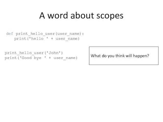 A word about scopes def print_hello_user(user_name): print('hello ' + user_name) print_hello_user('John') print('Good bye