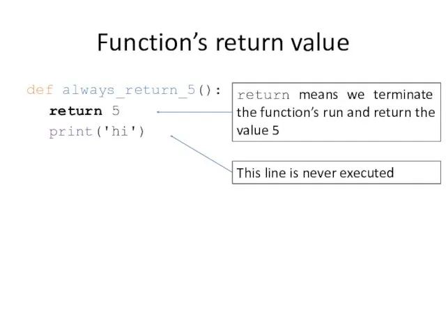 Function’s return value def always_return_5(): return 5 print('hi') return means we terminate the
