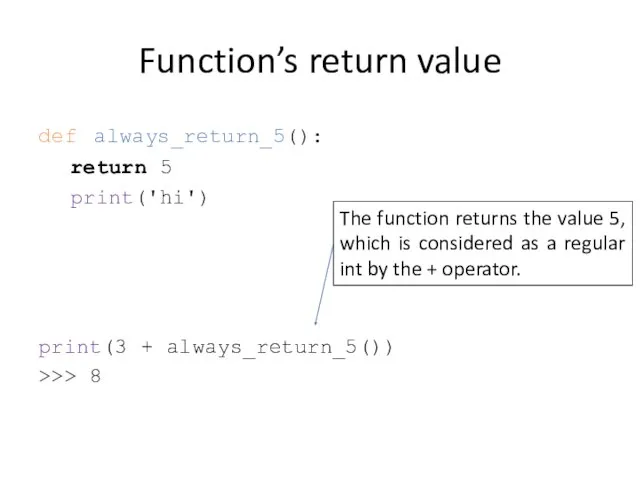 Function’s return value def always_return_5(): return 5 print('hi') print(3 + always_return_5()) >>> 8