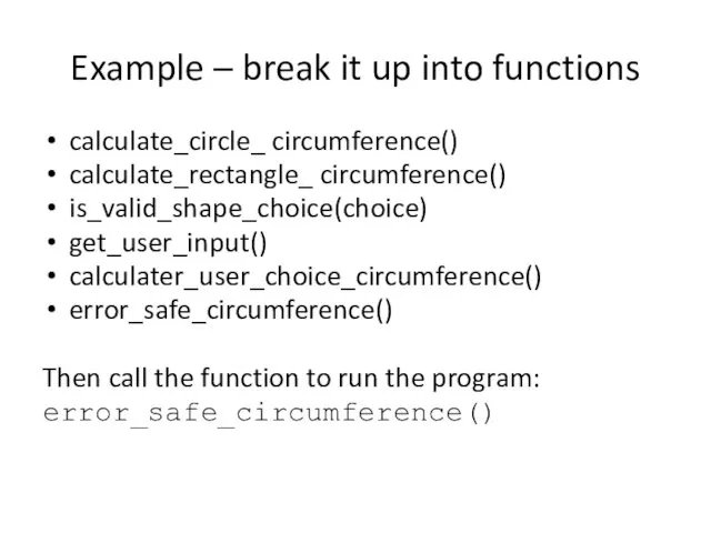 Example – break it up into functions calculate_circle_ circumference() calculate_rectangle_ circumference() is_valid_shape_choice(choice) get_user_input()