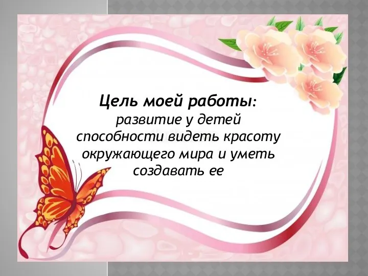 Цель моей работы: развитие у детей способности видеть красоту окружающего мира и уметь создавать ее