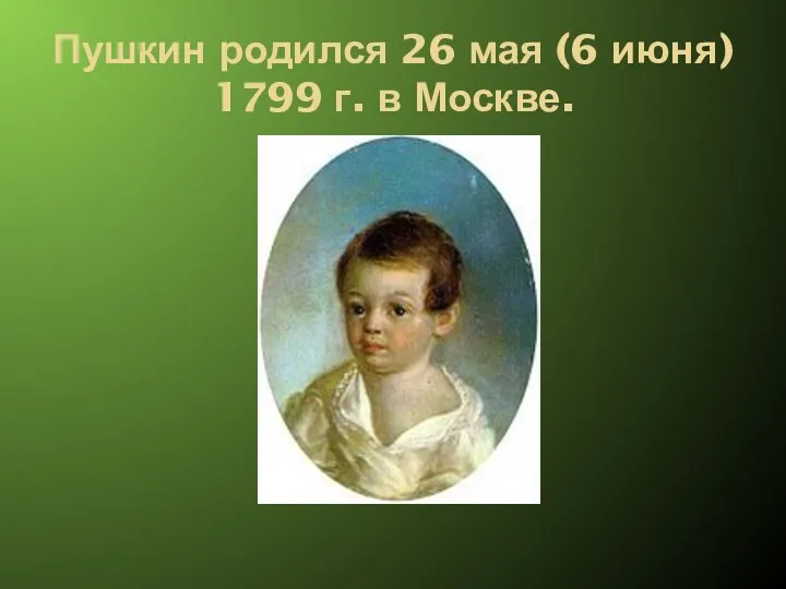 Пушкин родился 26 мая (6 июня) 1799 г. в Москве.