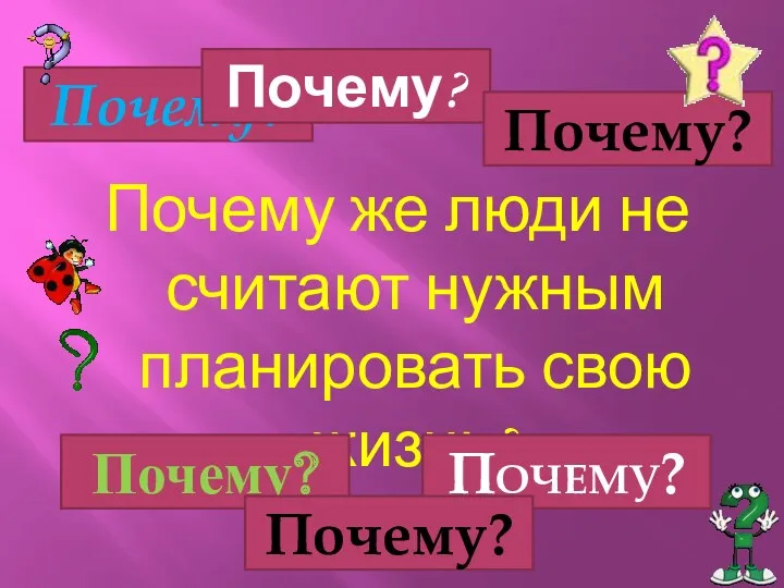 Почему же люди не считают нужным планировать свою жизнь? Почему? Почему? Почему? Почему? Почему? Почему?