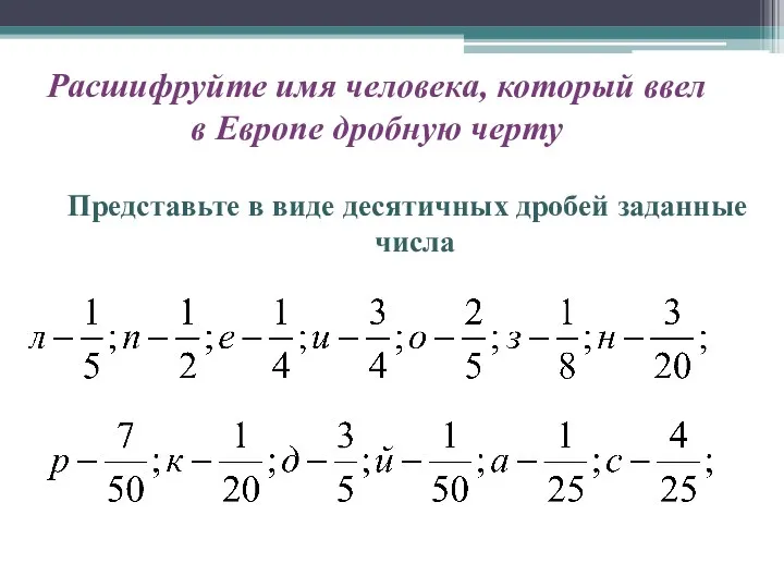 Расшифруйте имя человека, который ввел в Европе дробную черту Представьте в виде десятичных дробей заданные числа