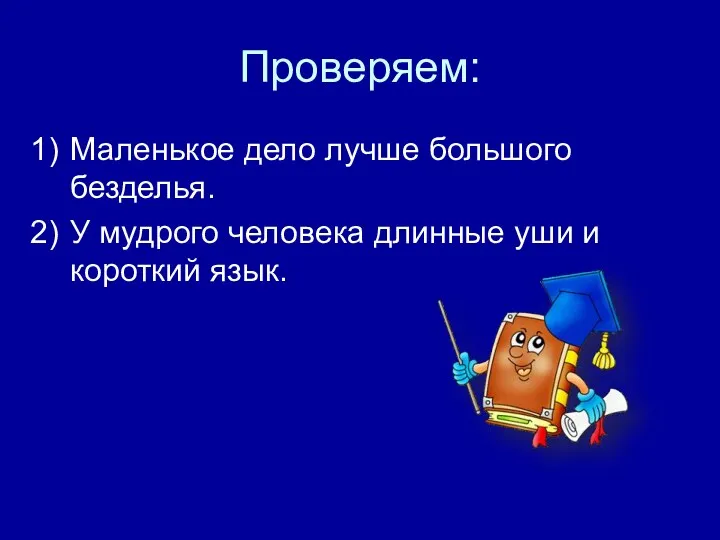 Проверяем: Маленькое дело лучше большого безделья. У мудрого человека длинные уши и короткий язык.