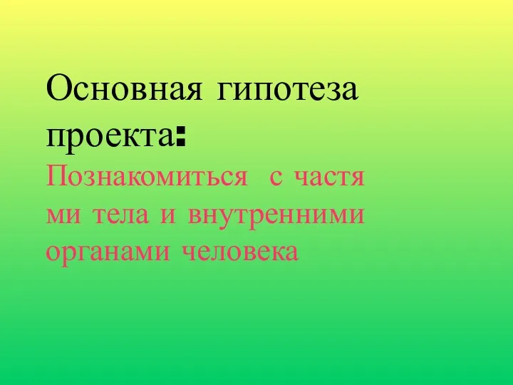 Основная гипотеза проекта: Познакомиться с частя ми тела и внутренними органами человека