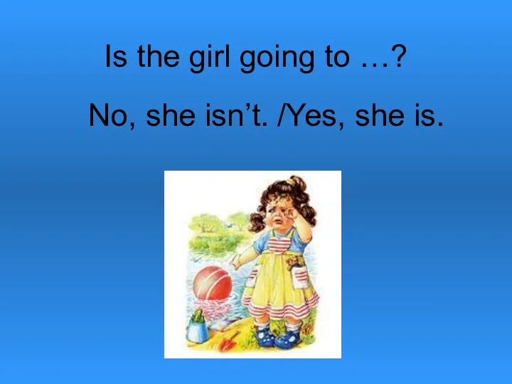 Is the girl going to …? No, she isn’t. /Yes, she is.