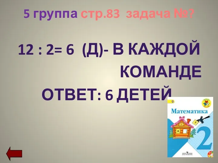 5 группа стр.83 задача №? 12 : 2= 6 (Д)- В КАЖДОЙ КОМАНДЕ ОТВЕТ: 6 ДЕТЕЙ.