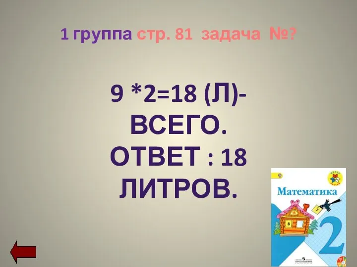 1 группа стр. 81 задача №? 9 *2=18 (Л)- всего. Ответ : 18 литров.