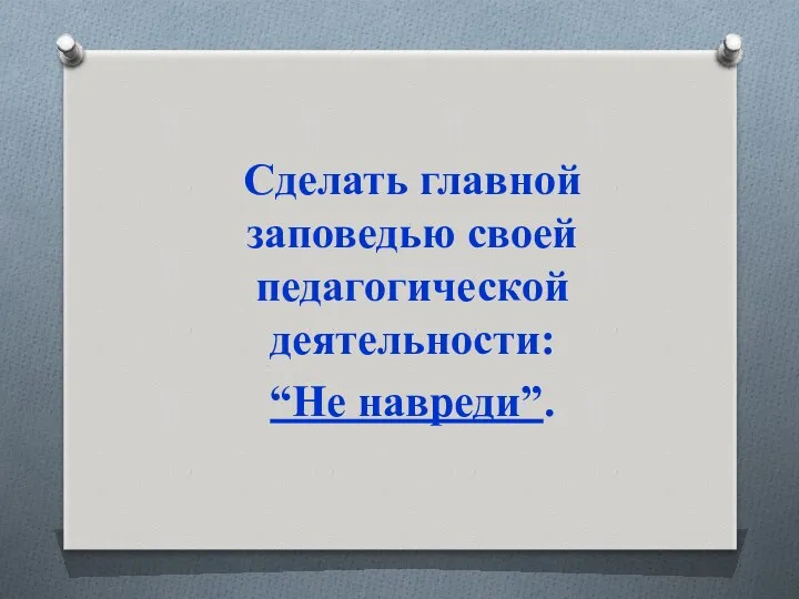 Сделать главной заповедью своей педагогической деятельности: “Не навреди”.