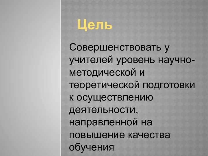 Цель Совершенствовать у учителей уровень научно-методической и теоретической подготовки к