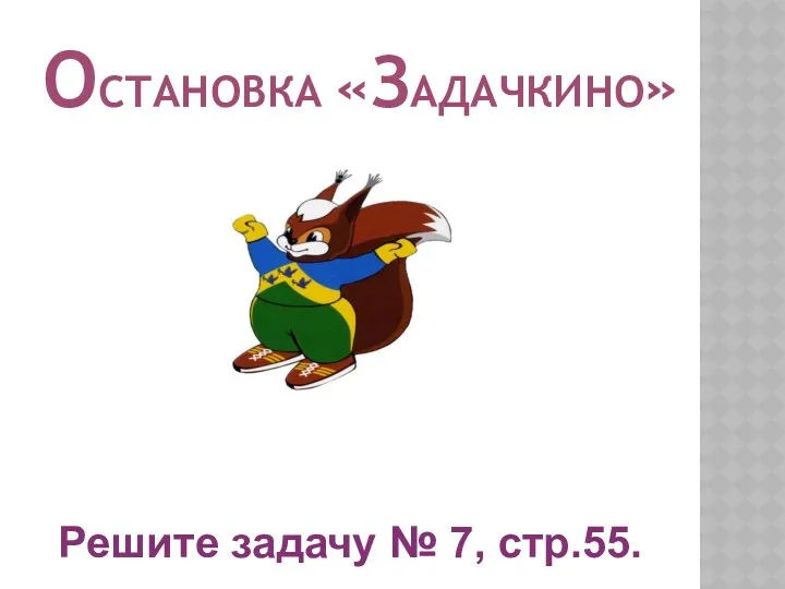 ОСТАНОВКА «ЗАДАЧКИНО» Решите задачу № 7, стр.55.