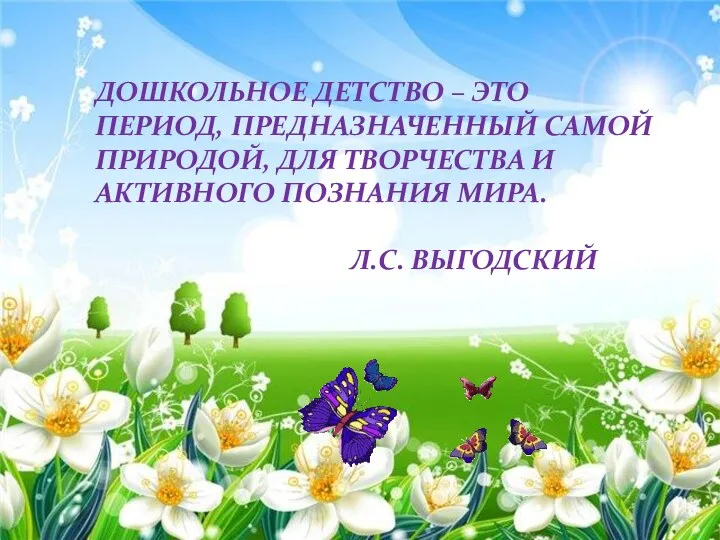 Дошкольное детство – это период, предназначенный самой природой, для творчества и активного познания мира. Л.С. ВЫгодский