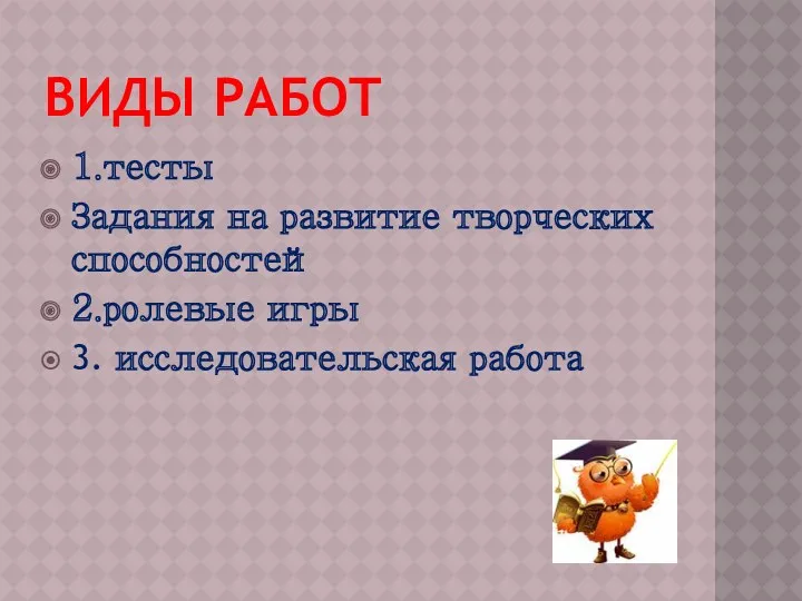 Виды работ 1.тесты Задания на развитие творческих способностей 2.ролевые игры 3. исследовательская работа