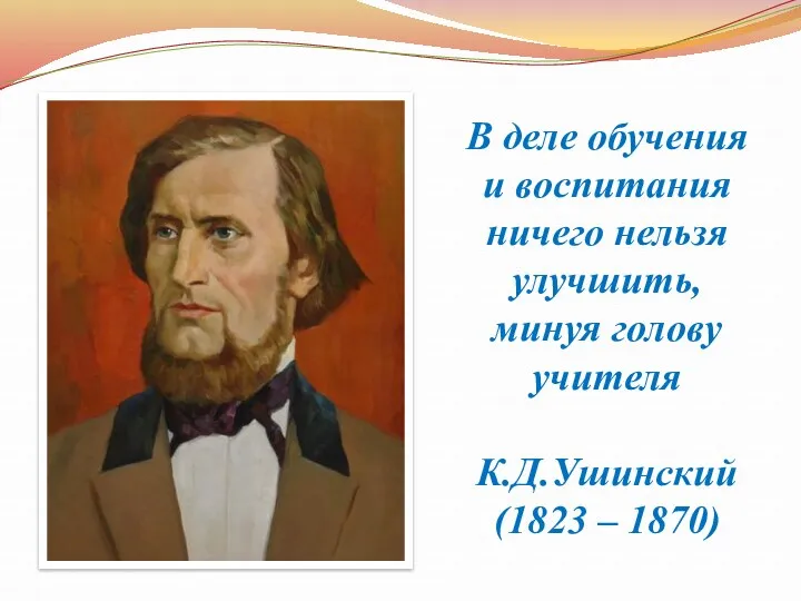 В деле обучения и воспитания ничего нельзя улучшить, минуя голову учителя К.Д.Ушинский (1823 – 1870)