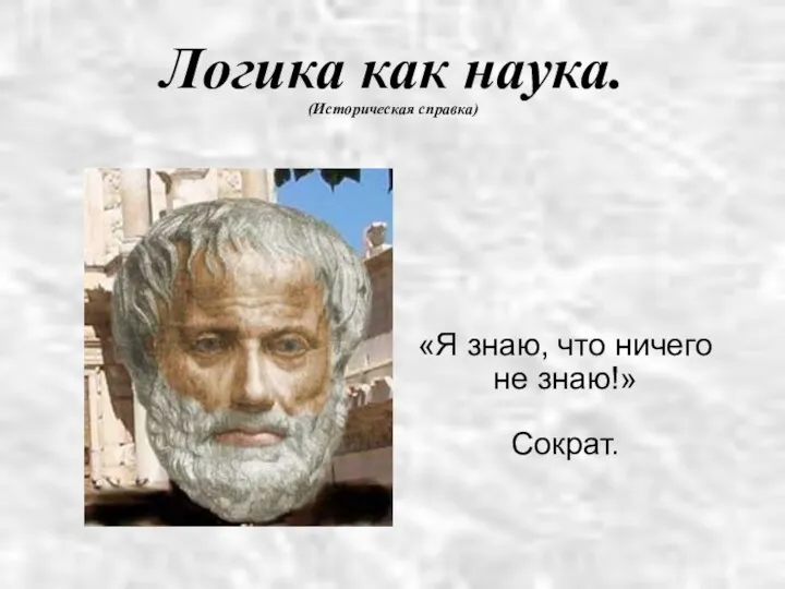 Логика как наука. (Историческая справка) «Я знаю, что ничего не знаю!» Сократ.