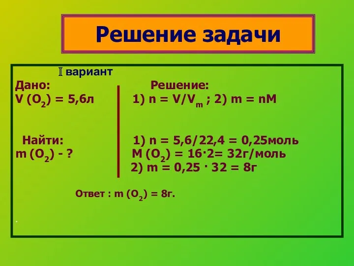 Решение задачи I вариант Дано: Решение: V (O2) = 5,6л 1) n =