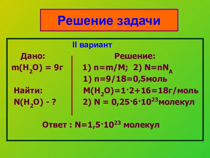 II вариант Дано: Решение: m(H2O) = 9г 1) n=m/M; 2) N=nNA 1) n=9/18=0,5моль