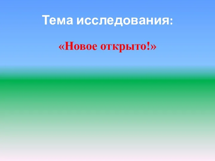 Тема исследования: «Новое открыто!»