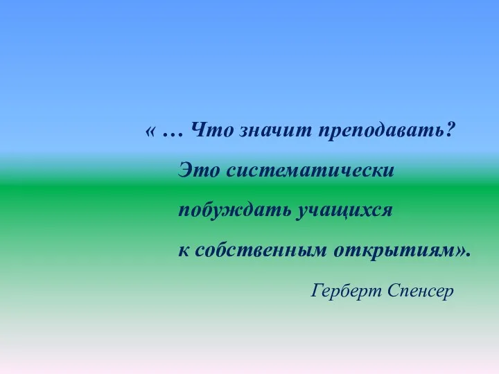 « … Что значит преподавать? Это систематически побуждать учащихся к собственным открытиям». Герберт Спенсер