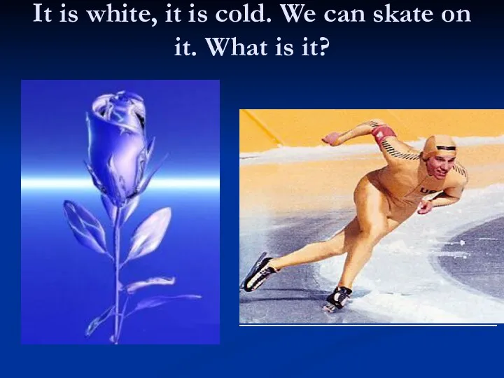 It is white, it is cold. We can skate on it. What is it?