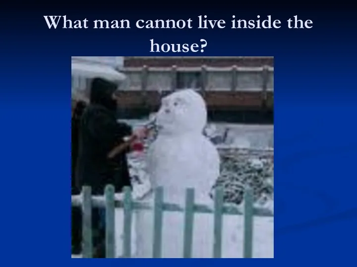 What man cannot live inside the house?