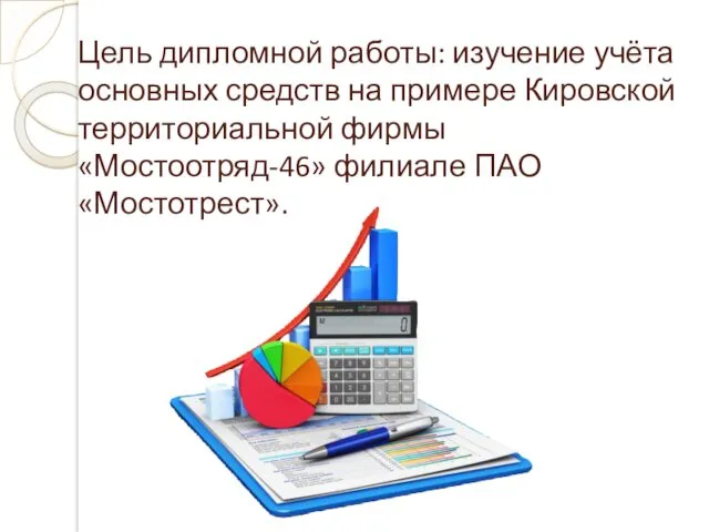 Цель дипломной работы: изучение учёта основных средств на примере Кировской территориальной фирмы «Мостоотряд-46» филиале ПАО «Мостотрест».