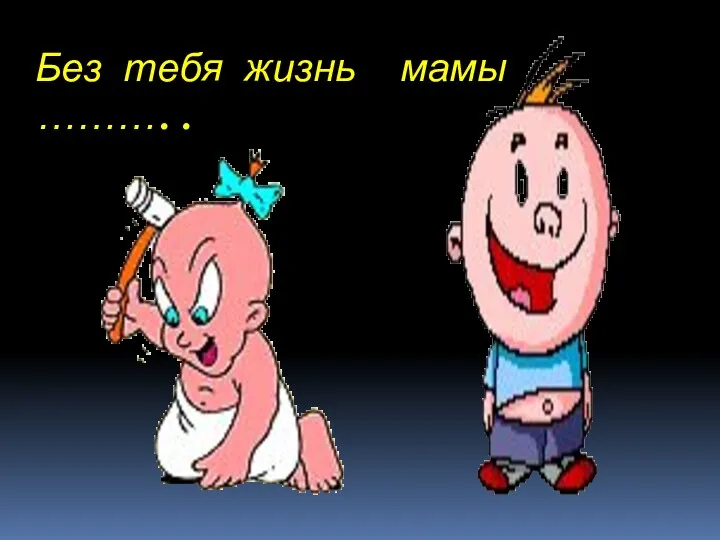 Без тебя жизнь мамы ………..