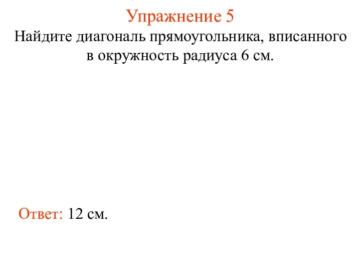 Упражнение 5 Найдите диагональ прямоугольника, вписанного в окружность радиуса 6 см. Ответ: 12 см.