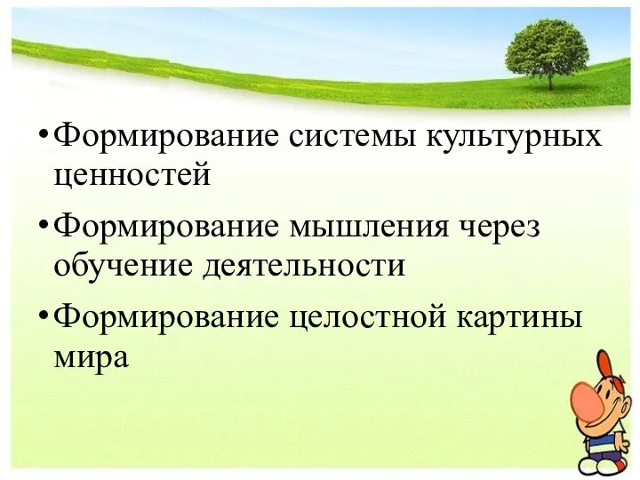 Формирование системы культурных ценностей Формирование мышления через обучение деятельности Формирование целостной картины мира