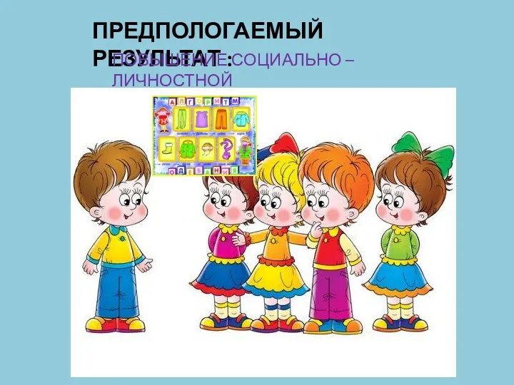 ПРЕДПОЛОГАЕМЫЙ РЕЗУЛЬТАТ : ПОВЫШЕНИЕ СОЦИАЛЬНО – ЛИЧНОСТНОЙ КОМПЕТЕНЦИИ ДЕТЕЙ