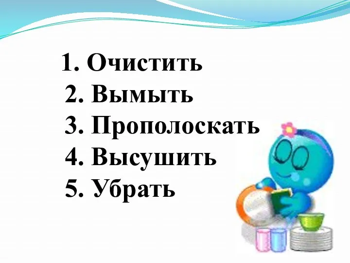 1. Очистить 2. Вымыть 3. Прополоскать 4. Высушить 5. Убрать