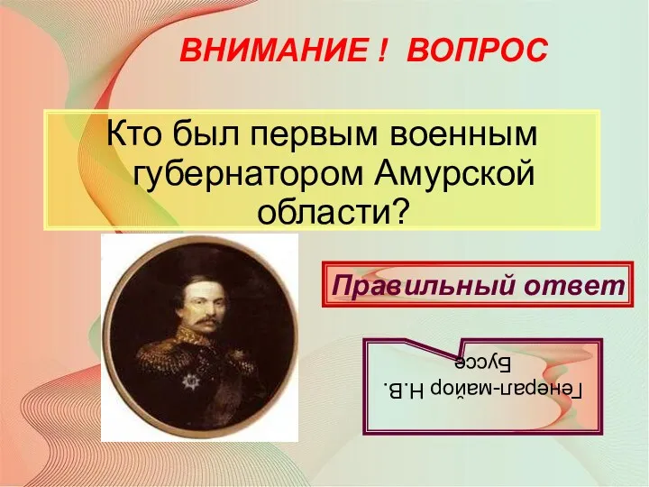 ВНИМАНИЕ ! ВОПРОС Кто был первым военным губернатором Амурской области? Правильный ответ Генерал-майор Н.В.Буссе