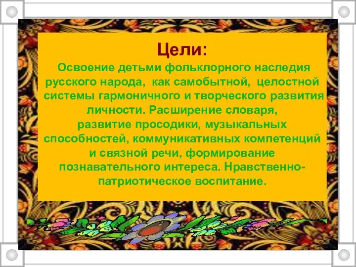 Цели: Освоение детьми фольклорного наследия русского народа, как самобытной, целостной системы гармоничного и