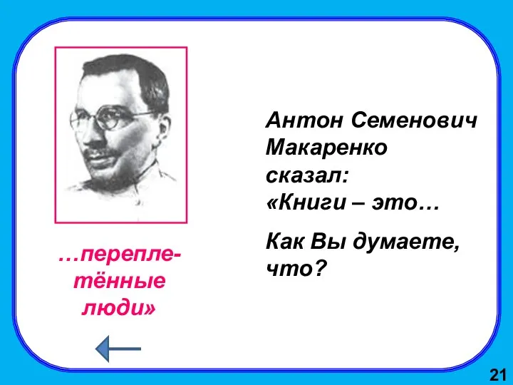 Антон Семенович Макаренко сказал: «Книги – это… Как Вы думаете, что? …перепле-тённые люди» 21