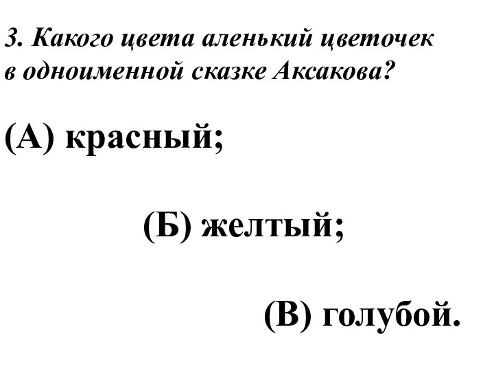 3. Какого цвета аленький цветочек в одноименной сказке Аксакова? (А) красный; (Б) желтый; (В) голубой.