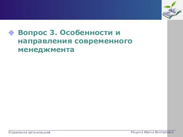 Вопрос 3. Особенности и направления современного менеджмента Рощина Ирина Викторовна Управление организацией