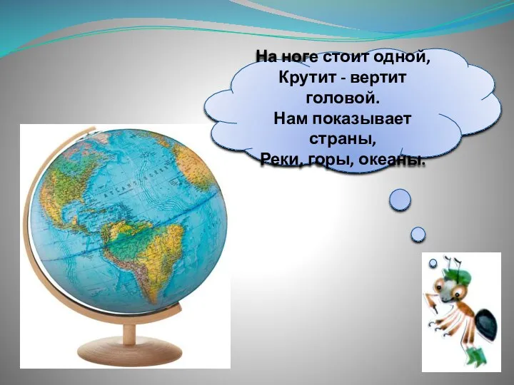 На ноге стоит одной, Крутит - вертит головой. Нам показывает страны, Реки, горы, океаны.