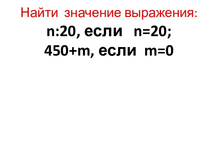 Найти значение выражения: n:20, если n=20; 450+m, если m=0