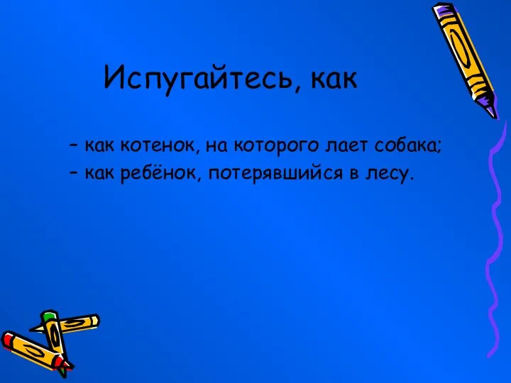 Испугайтесь, как как котенок, на которого лает собака; как ребёнок, потерявшийся в лесу.