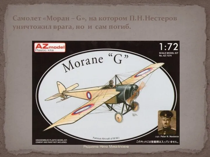 Редькина Нина Михайловна Самолет «Моран – G», на котором П.Н.Нестеров уничтожил врага, но и сам погиб.