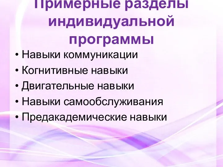 Примерные разделы индивидуальной программы Навыки коммуникации Когнитивные навыки Двигательные навыки Навыки самообслуживания Предакадемические навыки