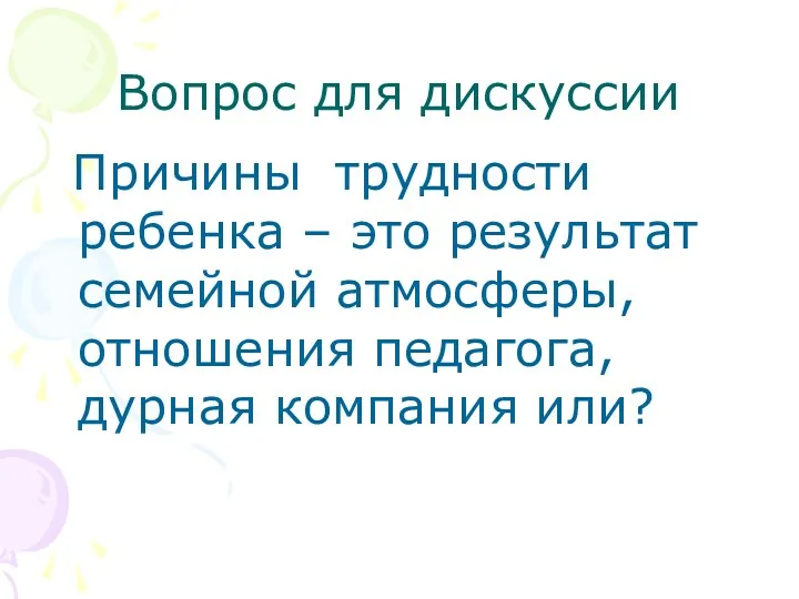 Вопрос для дискуссии Причины трудности ребенка – это результат семейной атмосферы, отношения педагога, дурная компания или?