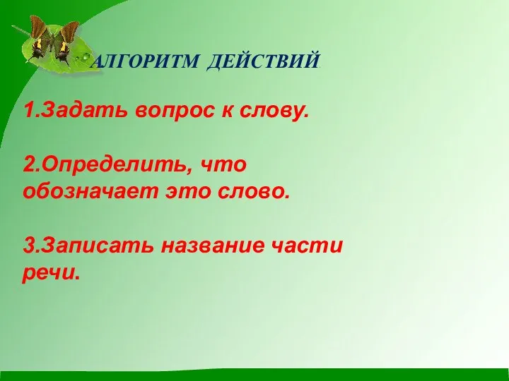 АЛГОРИТМ ДЕЙСТВИЙ. 1.Задать вопрос к слову. 2.Определить, что обозначает это слово. 3.Записать название части речи.