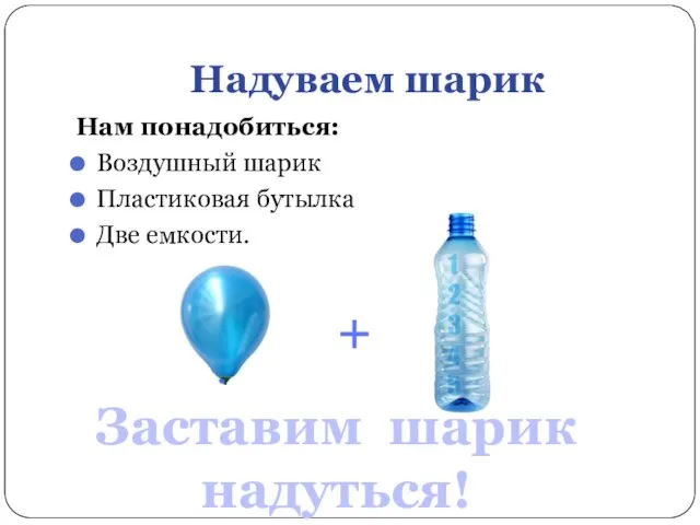 Надуваем шарик Нам понадобиться: Воздушный шарик Пластиковая бутылка Две емкости. Заставим шарик надуться!