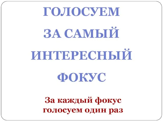 ГОЛОСУЕМ ЗА САМЫЙ ИНТЕРЕСНЫЙ ФОКУС За каждый фокус голосуем один раз