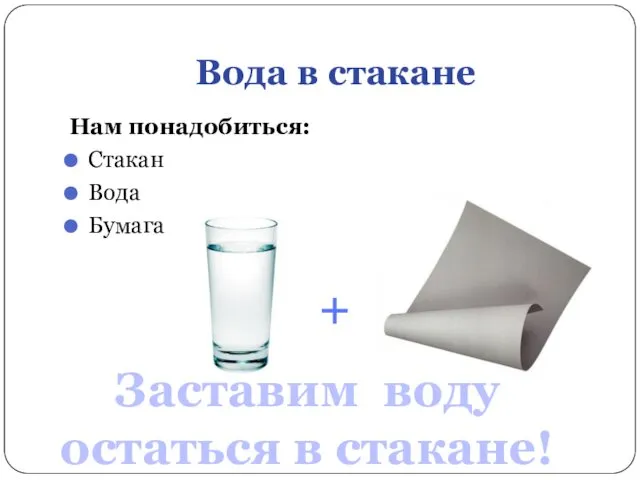 Вода в стакане Нам понадобиться: Стакан Вода Бумага Заставим воду остаться в стакане!