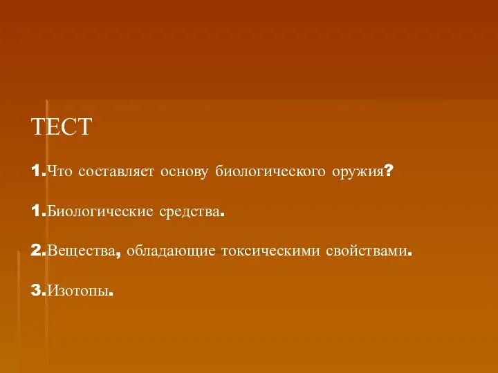 ТЕСТ 1.Что составляет основу биологического оружия? 1.Биологические средства. 2.Вещества, обладающие токсическими свойствами. 3.Изотопы.