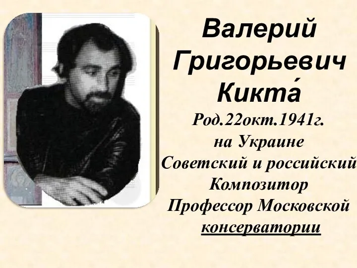 Валерий Григорьевич Кикта́ Род.22окт.1941г. на Украине Советский и российский Композитор Профессор Московской консерватории