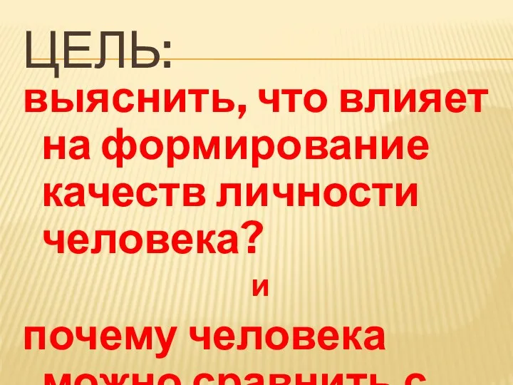 ЦЕЛЬ: выяснить, что влияет на формирование качеств личности человека? и почему человека можно сравнить с губкой?